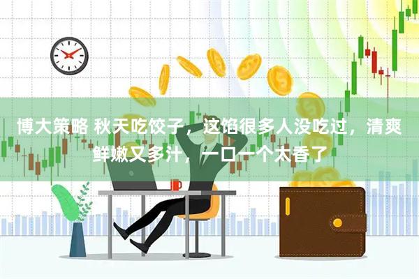 博大策略 秋天吃饺子，这馅很多人没吃过，清爽鲜嫩又多汁，一口一个太香了