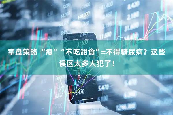 掌盘策略 “瘦”“不吃甜食”=不得糖尿病？这些误区太多人犯了！
