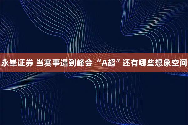 永崋证券 当赛事遇到峰会 “A超”还有哪些想象空间