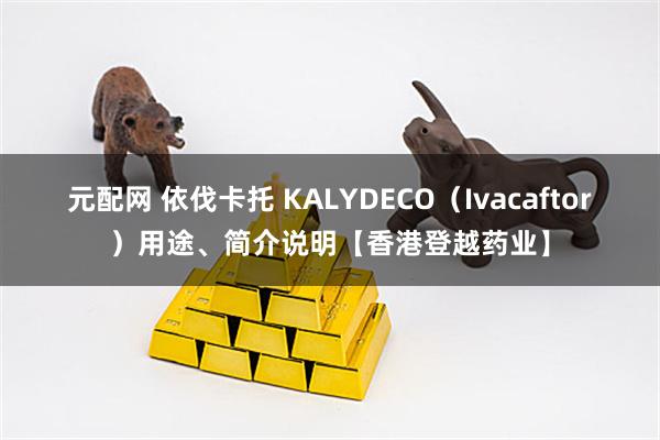 元配网 依伐卡托 KALYDECO（Ivacaftor）用途、简介说明【香港登越药业】