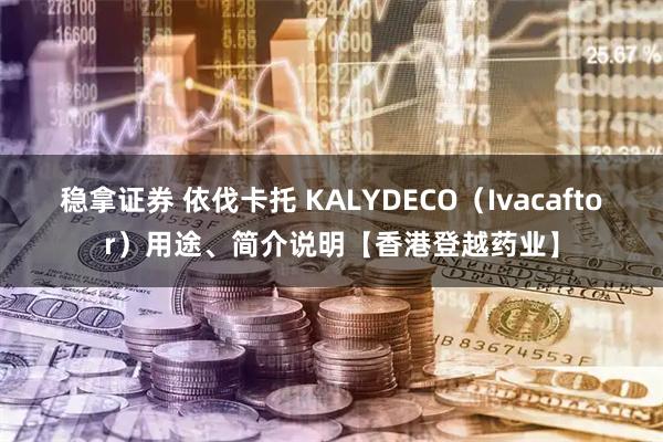 稳拿证券 依伐卡托 KALYDECO（Ivacaftor）用途、简介说明【香港登越药业】