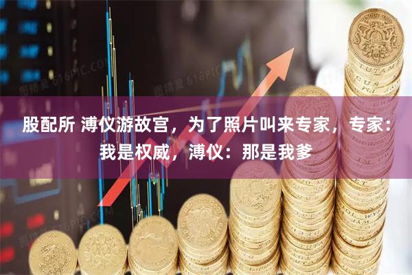 股配所 溥仪游故宫，为了照片叫来专家，专家：我是权威，溥仪：那是我爹