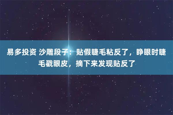 易多投资 沙雕段子：贴假睫毛粘反了，睁眼时睫毛戳眼皮，摘下来发现贴反了