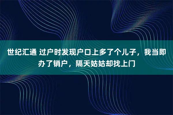 世纪汇通 过户时发现户口上多了个儿子，我当即办了销户，隔天姑姑却找上门