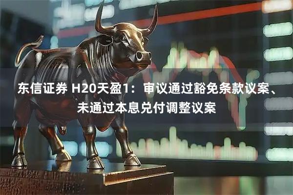 东信证券 H20天盈1：审议通过豁免条款议案、未通过本息兑付调整议案