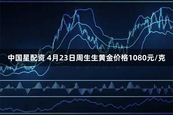 中国星配资 4月23日周生生黄金价格1080元/克