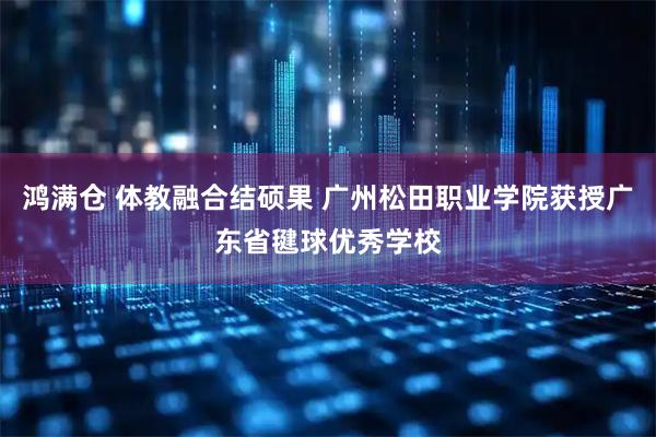 鸿满仓 体教融合结硕果 广州松田职业学院获授广东省毽球优秀学校