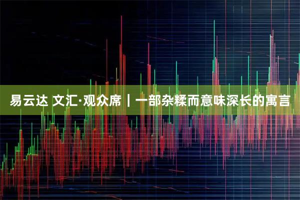 易云达 文汇·观众席｜一部杂糅而意味深长的寓言