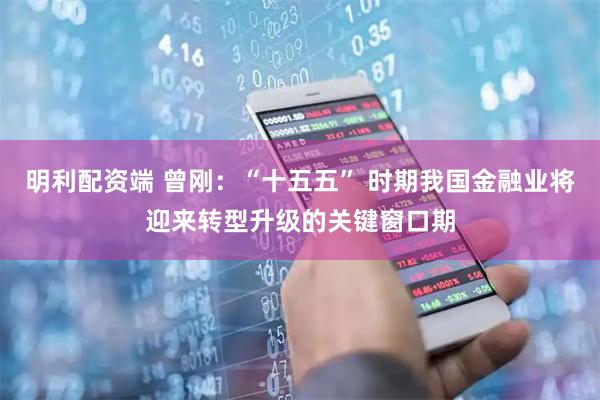 明利配资端 曾刚：“十五五” 时期我国金融业将迎来转型升级的关键窗口期