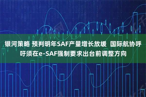 银河策略 预判明年SAF产量增长放缓  国际航协呼吁须在e-SAF强制要求出台前调整方向