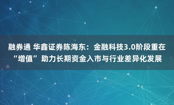 融券通 华鑫证券陈海东：金融科技3.0阶段重在“增值” 助力长期资金入市与行业差异化发展