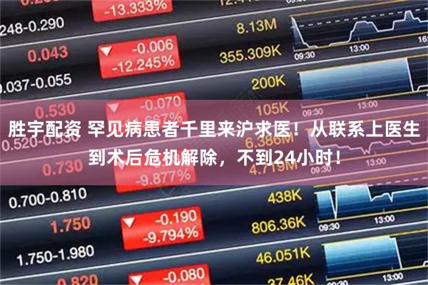 胜宇配资 罕见病患者千里来沪求医！从联系上医生到术后危机解除，不到24小时！