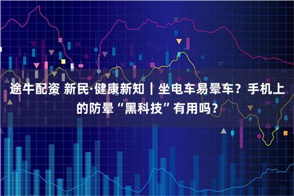 途牛配资 新民·健康新知｜坐电车易晕车？手机上的防晕“黑科技”有用吗？