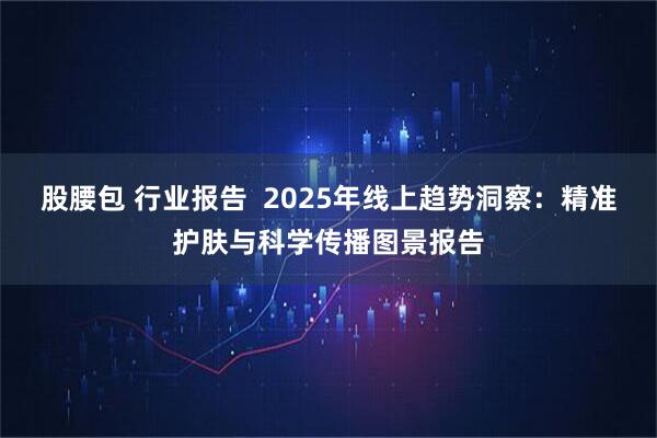股腰包 行业报告  2025年线上趋势洞察：精准护肤与科学传播图景报告