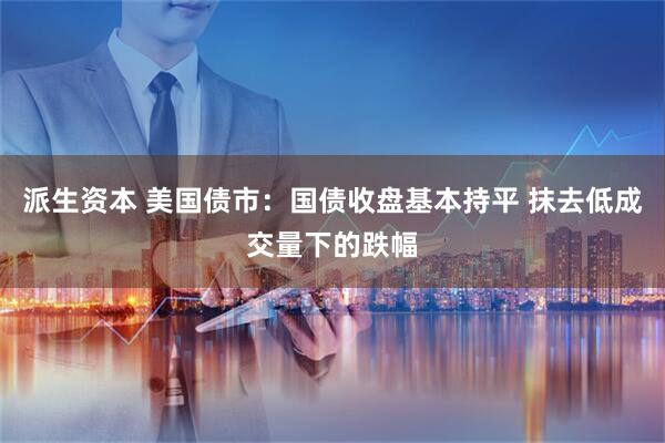 派生资本 美国债市：国债收盘基本持平 抹去低成交量下的跌幅