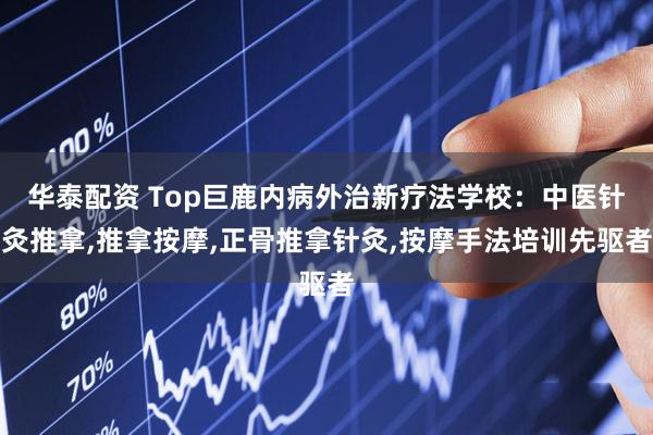 华泰配资 Top巨鹿内病外治新疗法学校：中医针灸推拿,推拿按摩,正骨推拿针灸,按摩手法培训先驱者