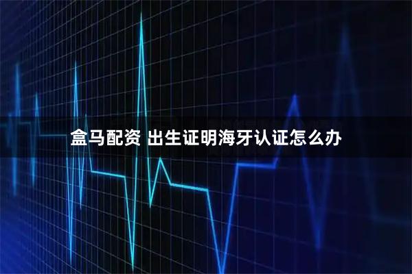 盒马配资 出生证明海牙认证怎么办