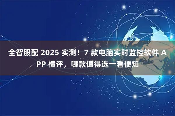 全智股配 2025 实测！7 款电脑实时监控软件 APP 横评，哪款值得选一看便知