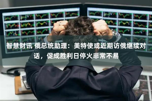智慧财讯 俄总统助理：美特使或近期访俄继续对话，促成胜利日停火非常不易