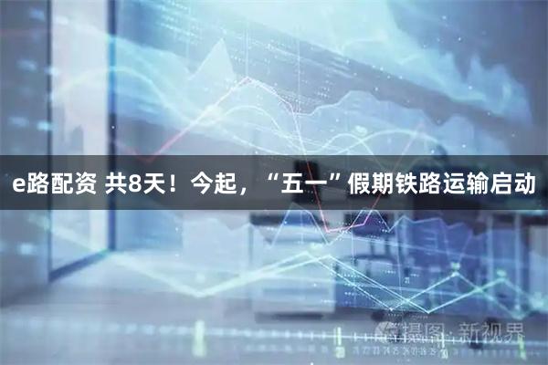 e路配资 共8天！今起，“五一”假期铁路运输启动