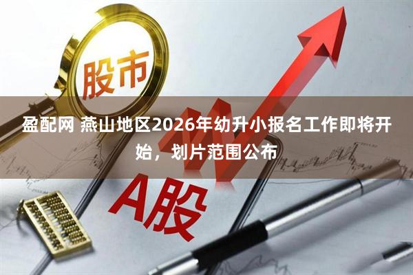 盈配网 燕山地区2026年幼升小报名工作即将开始，划片范围公布