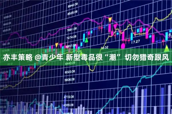 亦丰策略 @青少年 新型毒品很“潮” 切勿猎奇跟风