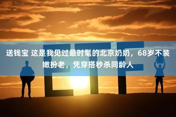 送钱宝 这是我见过最时髦的北京奶奶，68岁不装嫩扮老，凭穿搭秒杀同龄人